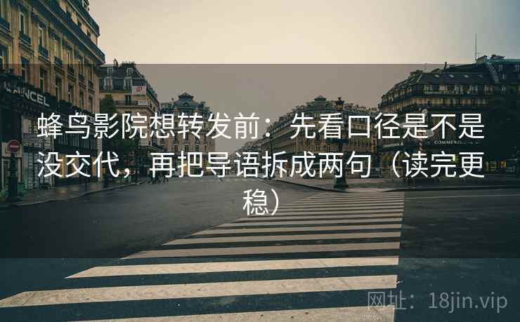 蜂鸟影院想转发前：先看口径是不是没交代，再把导语拆成两句（读完更稳）