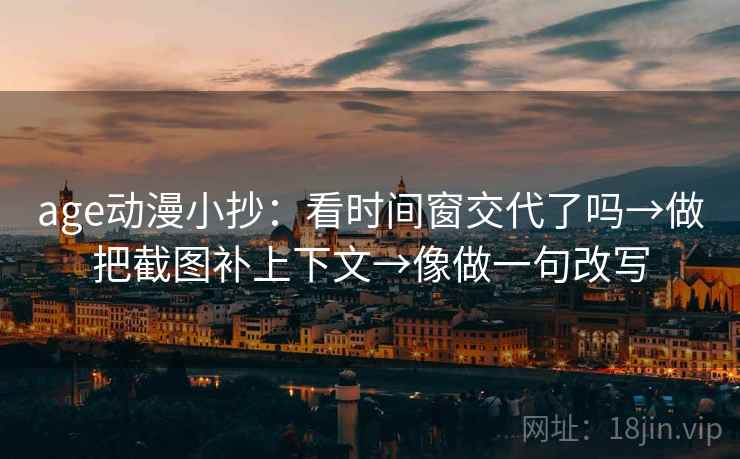 age动漫小抄：看时间窗交代了吗→做把截图补上下文→像做一句改写
