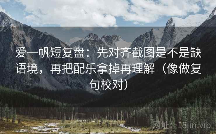 爱一帆短复盘：先对齐截图是不是缺语境，再把配乐拿掉再理解（像做复句校对）  第2张
