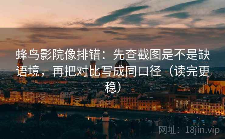 蜂鸟影院像排错：先查截图是不是缺语境，再把对比写成同口径（读完更稳）