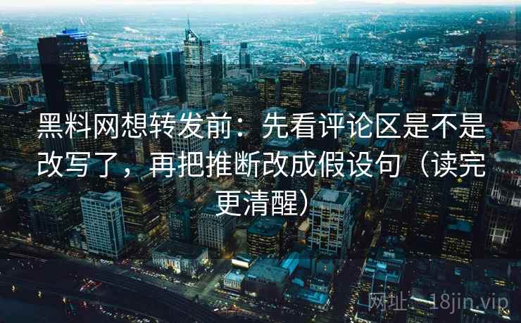 黑料网想转发前:先看评论区是不是改写了,再把推断改成假设句(读完更清醒) 第2张 黑料网想转发前:先看评论区是不是改写了,再把推断改成假设句(读完更清醒) 第2张
