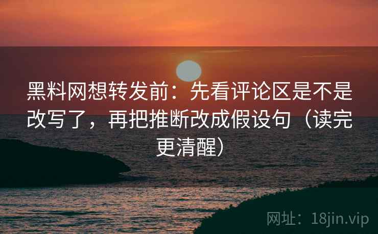黑料网想转发前：先看评论区是不是改写了，再把推断改成假设句（读完更清醒）