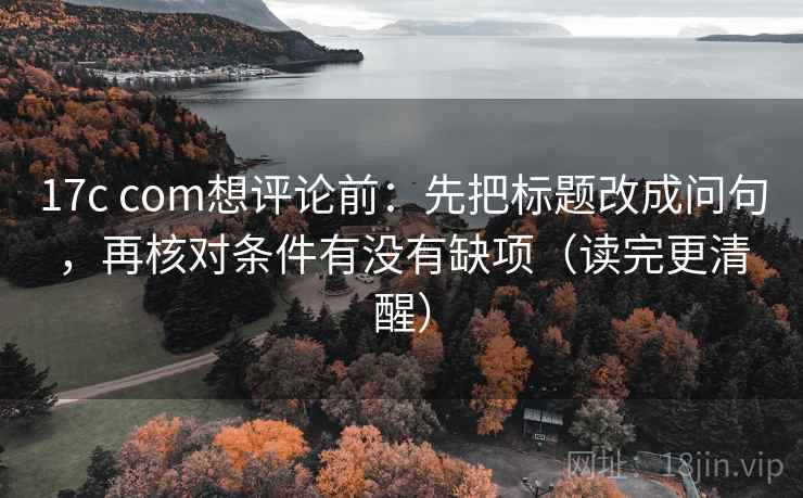 17c com想评论前:先把标题改成问句,再核对条件有没有缺项(读完更清醒) 第2张 17c com想评论前:先把标题改成问句,再核对条件有没有缺项(读完更清醒) 第2张
