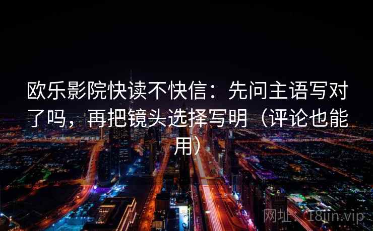 欧乐影院快读不快信:先问主语写对了吗,再把镜头选择写明(评论也能用) 第2张 欧乐影院快读不快信:先问主语写对了吗,再把镜头选择写明(评论也能用) 第2张