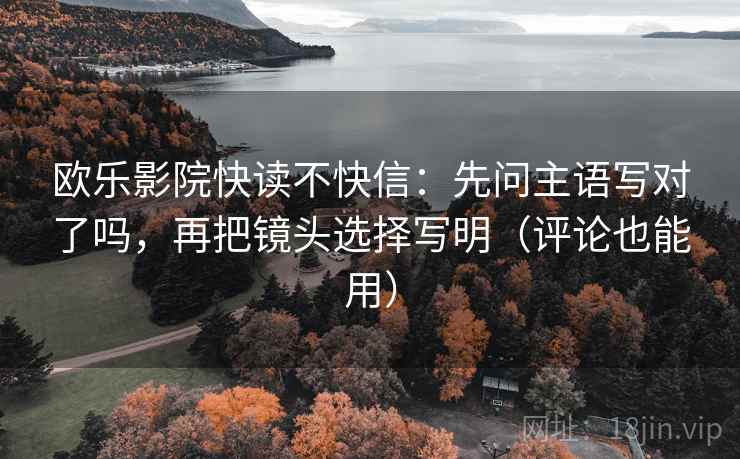 欧乐影院快读不快信：先问主语写对了吗，再把镜头选择写明（评论也能用）