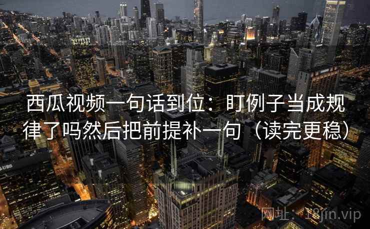 西瓜视频一句话到位：盯例子当成规律了吗然后把前提补一句（读完更稳）  第2张