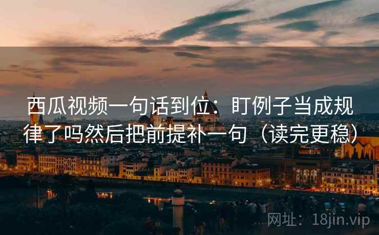 西瓜视频一句话到位：盯例子当成规律了吗然后把前提补一句（读完更稳）