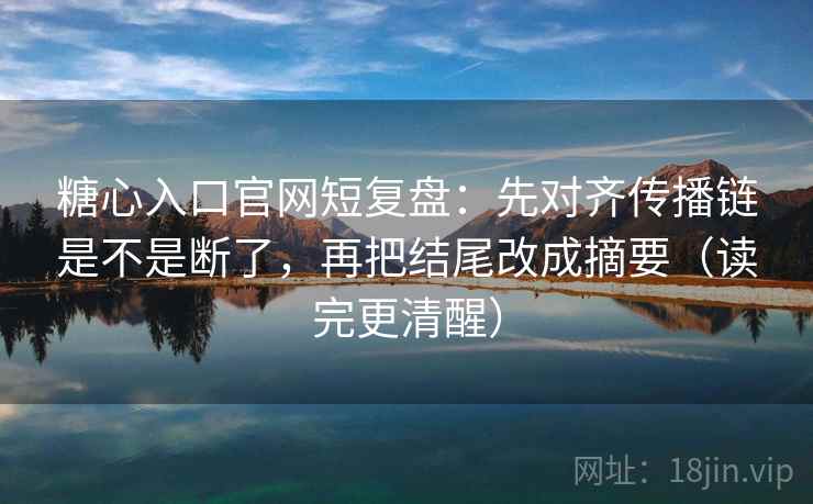糖心入口官网短复盘：先对齐传播链是不是断了，再把结尾改成摘要（读完更清醒）