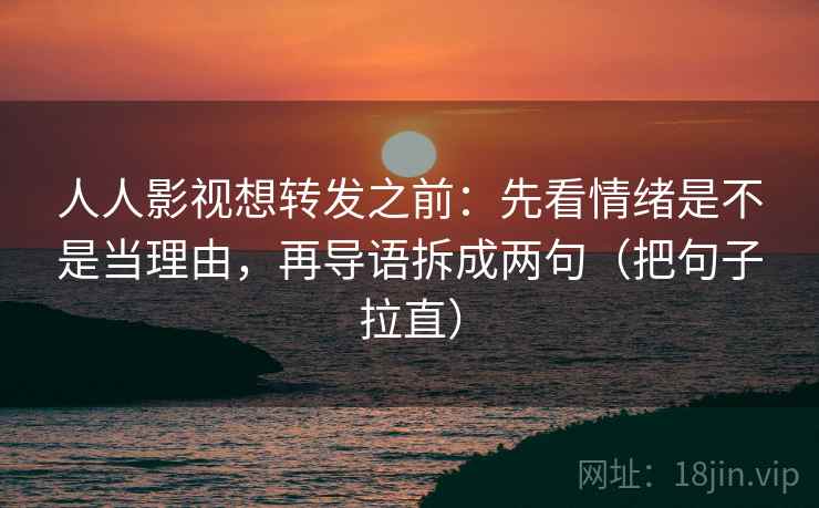 人人影视想转发之前:先看情绪是不是当理由,再导语拆成两句(把句子拉直) 第2张 人人影视想转发之前:先看情绪是不是当理由,再导语拆成两句(把句子拉直) 第2张