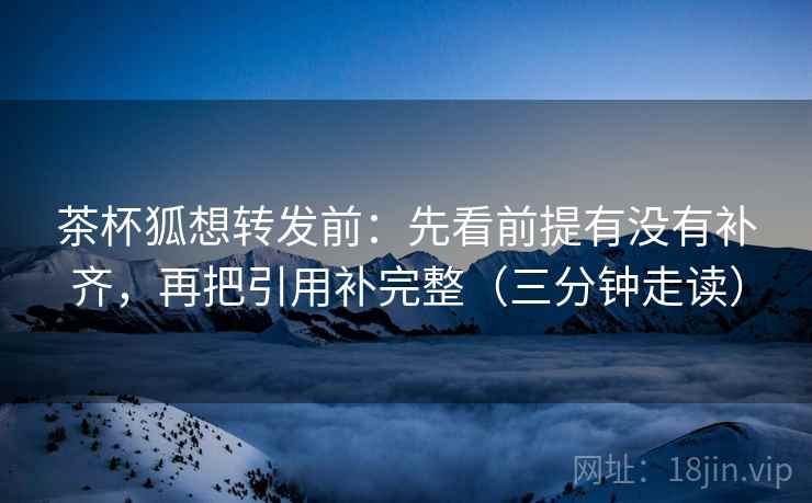 茶杯狐想转发前：先看前提有没有补齐，再把引用补完整（三分钟走读）