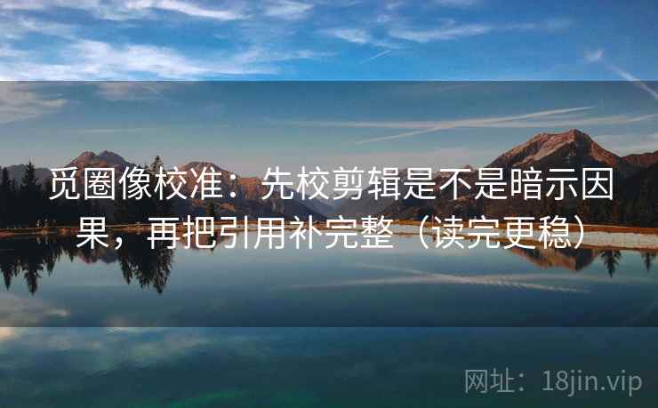 觅圈像校准：先校剪辑是不是暗示因果，再把引用补完整（读完更稳）