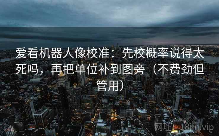 爱看机器人像校准：先校概率说得太死吗，再把单位补到图旁（不费劲但管用）