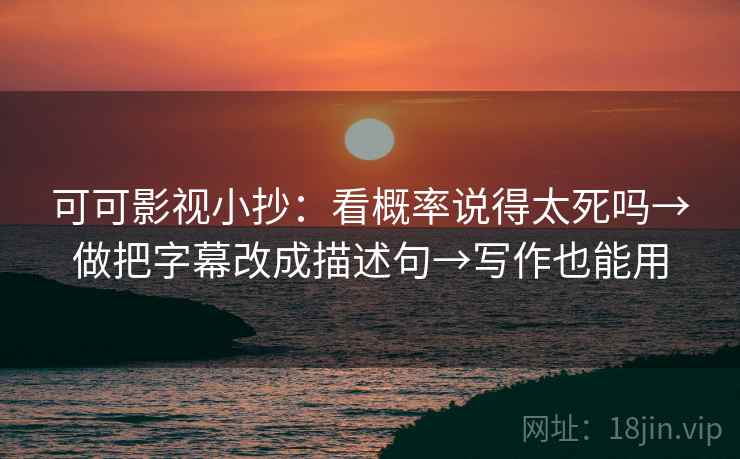 可可影视小抄：看概率说得太死吗→做把字幕改成描述句→写作也能用  第2张