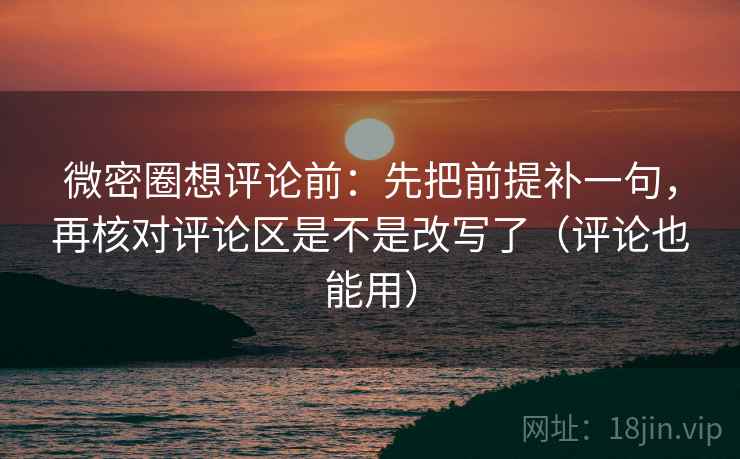 微密圈想评论前:先把前提补一句,再核对评论区是不是改写了(评论也能用) 第2张 微密圈想评论前:先把前提补一句,再核对评论区是不是改写了(评论也能用) 第2张