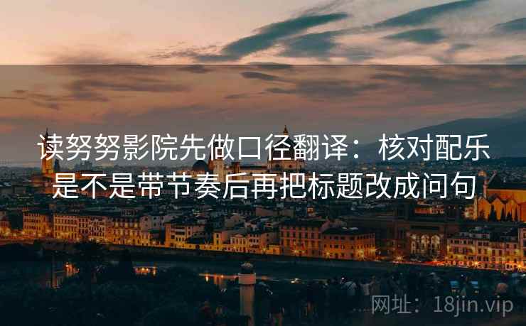 读努努影院先做口径翻译：核对配乐是不是带节奏后再把标题改成问句  第2张