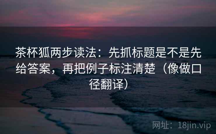 茶杯狐两步读法：先抓标题是不是先给答案，再把例子标注清楚（像做口径翻译）
