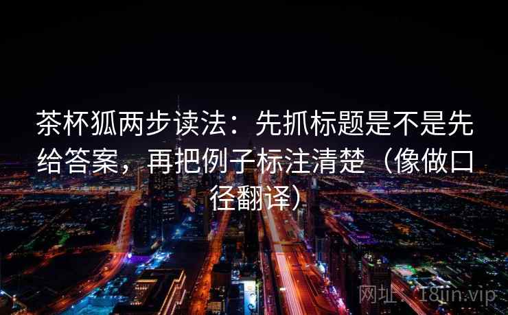 茶杯狐两步读法:先抓标题是不是先给答案,再把例子标注清楚(像做口径翻译) 第2张 茶杯狐两步读法:先抓标题是不是先给答案,再把例子标注清楚(像做口径翻译) 第2张