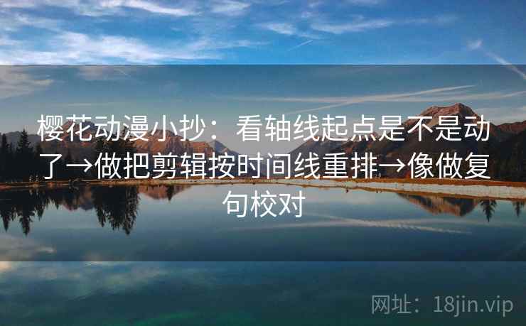 樱花动漫小抄：看轴线起点是不是动了→做把剪辑按时间线重排→像做复句校对  第2张
