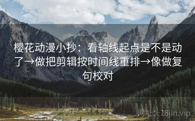 樱花动漫小抄：看轴线起点是不是动了→做把剪辑按时间线重排→像做复句校对