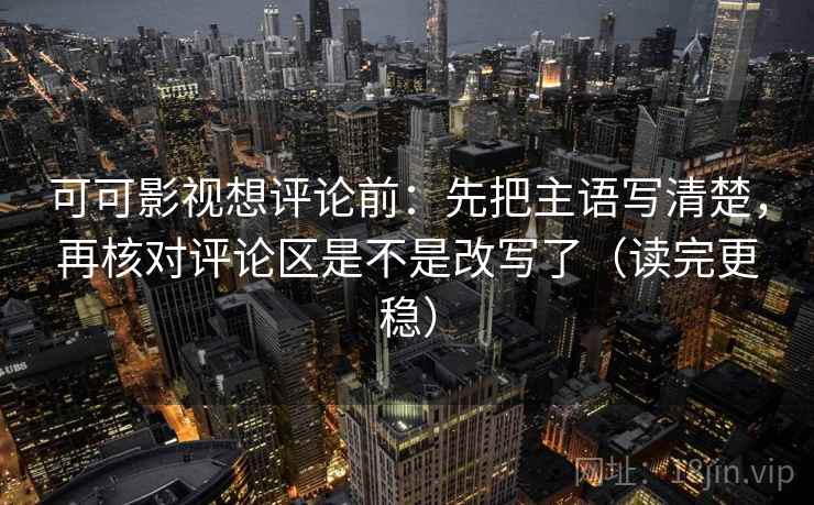 可可影视想评论前：先把主语写清楚，再核对评论区是不是改写了（读完更稳）  第2张