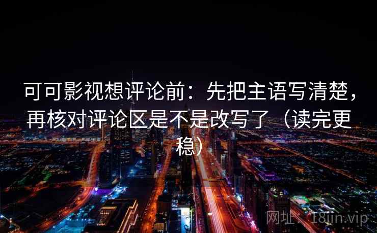 可可影视想评论前：先把主语写清楚，再核对评论区是不是改写了（读完更稳）