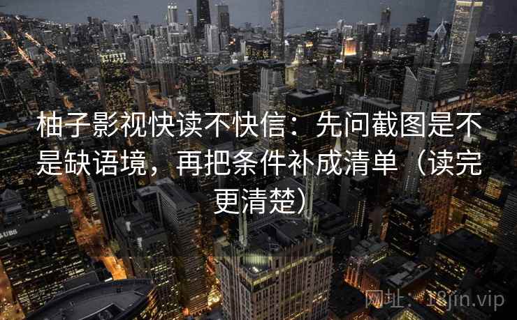 柚子影视快读不快信:先问截图是不是缺语境,再把条件补成清单(读完更清楚) 第2张 柚子影视快读不快信:先问截图是不是缺语境,再把条件补成清单(读完更清楚) 第2张