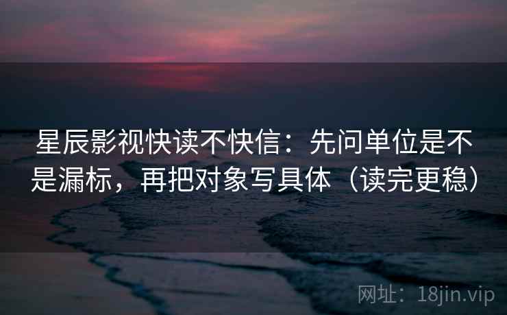 星辰影视快读不快信:先问单位是不是漏标,再把对象写具体(读完更稳) 第2张 星辰影视快读不快信:先问单位是不是漏标,再把对象写具体(读完更稳) 第2张