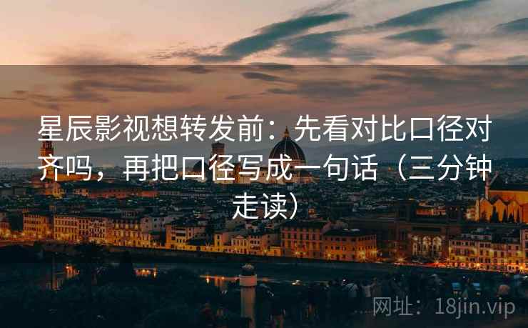 星辰影视想转发前：先看对比口径对齐吗，再把口径写成一句话（三分钟走读）