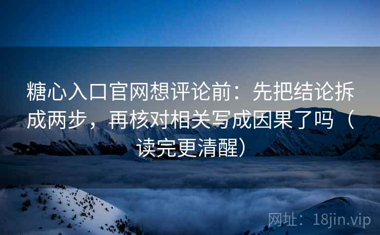 糖心入口官网想评论前：先把结论拆成两步，再核对相关写成因果了吗（读完更清醒）