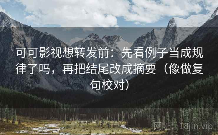 可可影视想转发前：先看例子当成规律了吗，再把结尾改成摘要（像做复句校对）