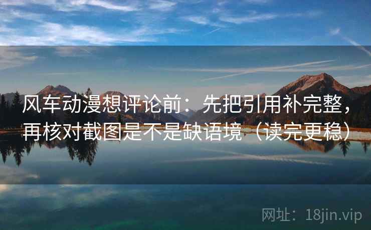 风车动漫想评论前:先把引用补完整,再核对截图是不是缺语境(读完更稳) 第2张 风车动漫想评论前:先把引用补完整,再核对截图是不是缺语境(读完更稳) 第2张
