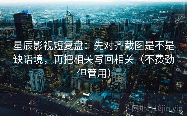 星辰影视短复盘:先对齐截图是不是缺语境,再把相关写回相关(不费劲但管用) 第2张 星辰影视短复盘:先对齐截图是不是缺语境,再把相关写回相关(不费劲但管用) 第2张