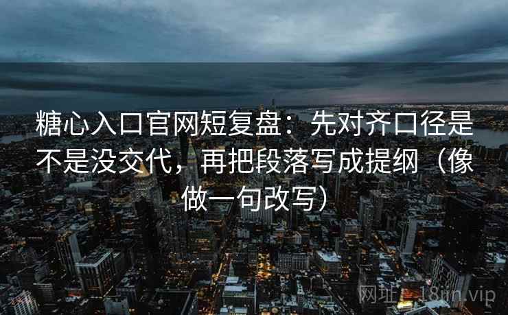 糖心入口官网短复盘：先对齐口径是不是没交代，再把段落写成提纲（像做一句改写）  第2张