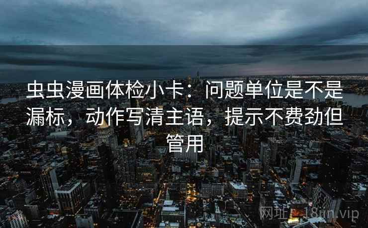 虫虫漫画体检小卡：问题单位是不是漏标，动作写清主语，提示不费劲但管用