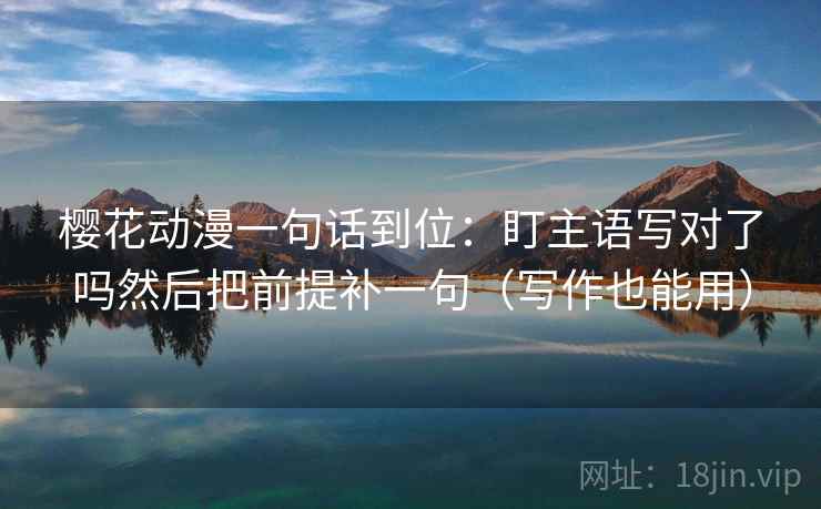 樱花动漫一句话到位：盯主语写对了吗然后把前提补一句（写作也能用）