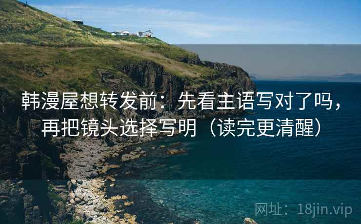 韩漫屋想转发前：先看主语写对了吗，再把镜头选择写明（读完更清醒）  第2张