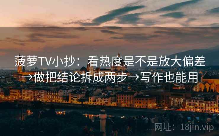 菠萝TV小抄：看热度是不是放大偏差→做把结论拆成两步→写作也能用  第2张