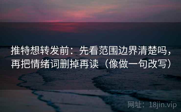 推特想转发前：先看范围边界清楚吗，再把情绪词删掉再读（像做一句改写）