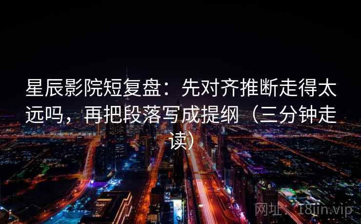 星辰影院短复盘：先对齐推断走得太远吗，再把段落写成提纲（三分钟走读）  第2张