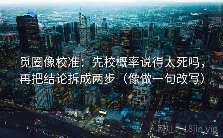 觅圈像校准:先校概率说得太死吗,再把结论拆成两步(像做一句改写)