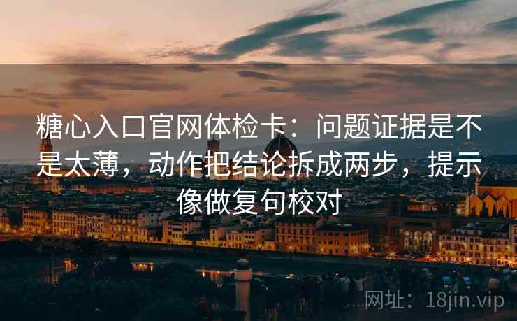 糖心入口官网体检卡：问题证据是不是太薄，动作把结论拆成两步，提示像做复句校对  第2张