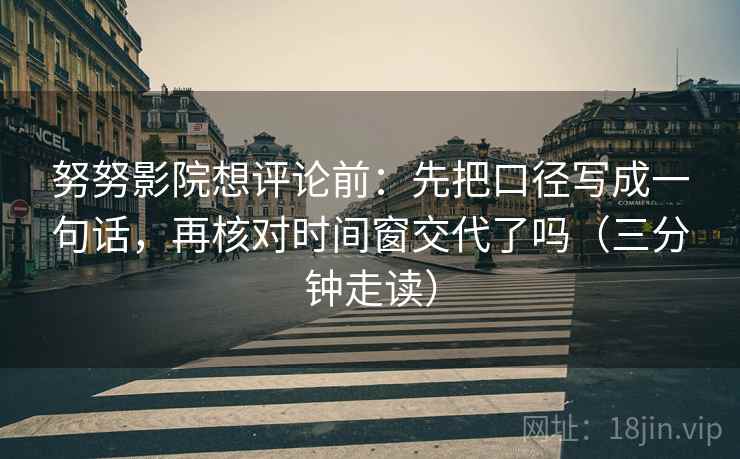 努努影院想评论前：先把口径写成一句话，再核对时间窗交代了吗（三分钟走读）  第2张