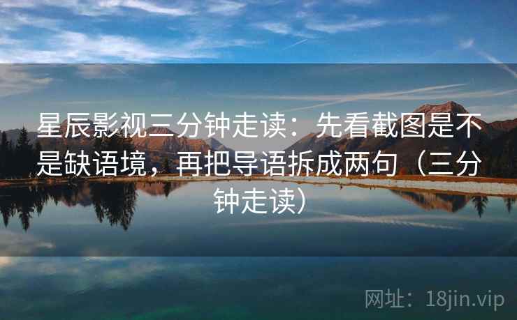 星辰影视三分钟走读：先看截图是不是缺语境，再把导语拆成两句（三分钟走读）