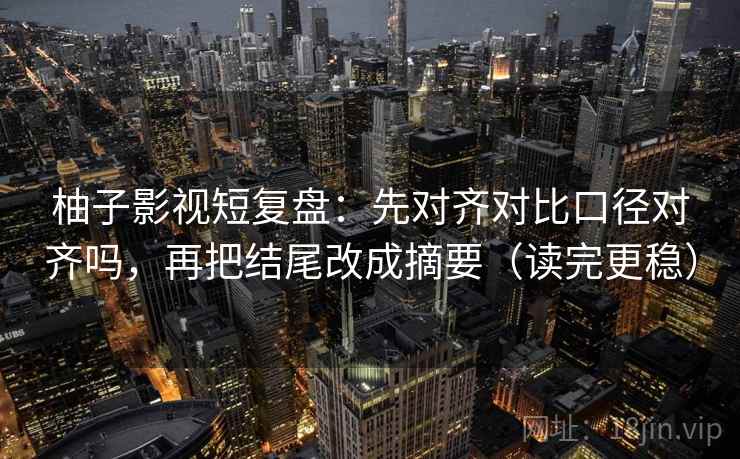 柚子影视短复盘：先对齐对比口径对齐吗，再把结尾改成摘要（读完更稳）  第2张