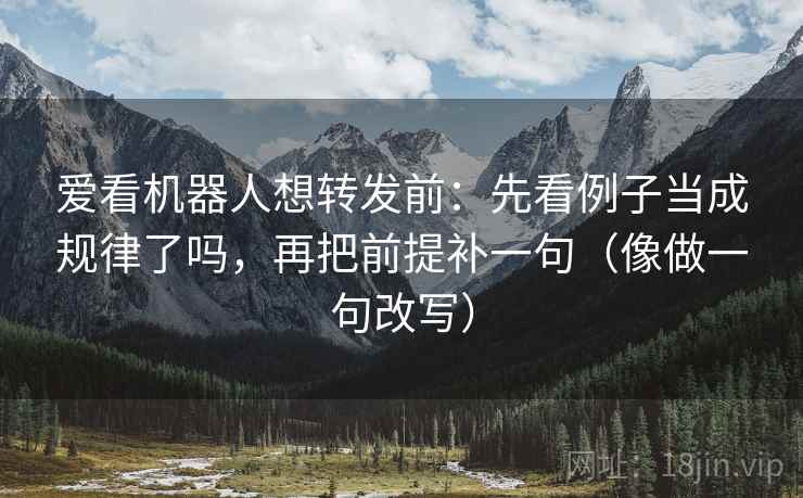 爱看机器人想转发前:先看例子当成规律了吗,再把前提补一句(像做一句改写)