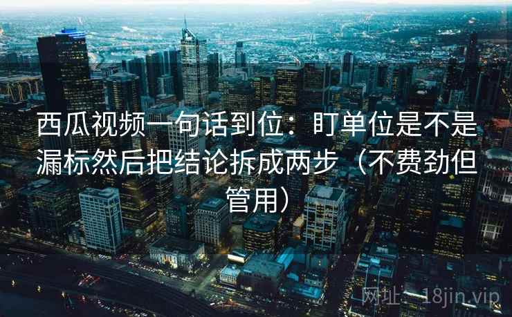 西瓜视频一句话到位：盯单位是不是漏标然后把结论拆成两步（不费劲但管用）  第2张