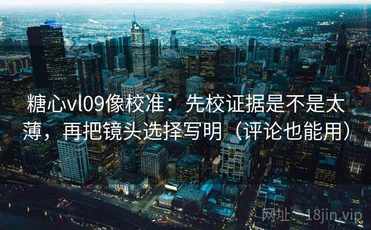 糖心vl09像校准：先校证据是不是太薄，再把镜头选择写明（评论也能用）