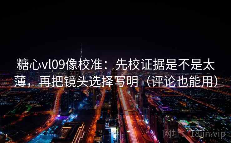 糖心vl09像校准：先校证据是不是太薄，再把镜头选择写明（评论也能用）  第2张
