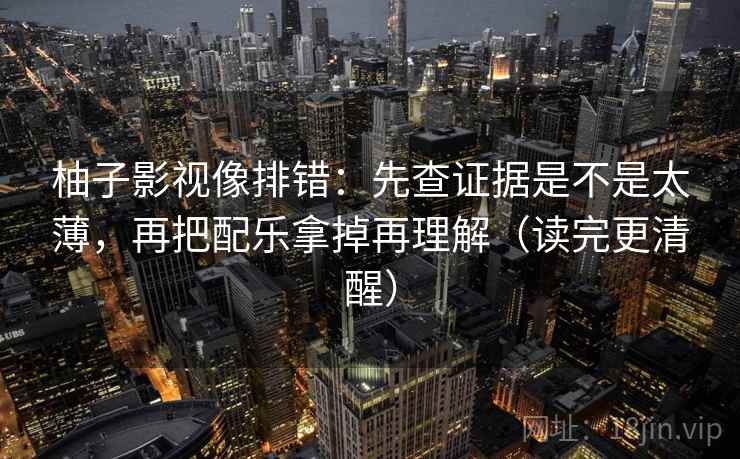 柚子影视像排错:先查证据是不是太薄,再把配乐拿掉再理解(读完更清醒)