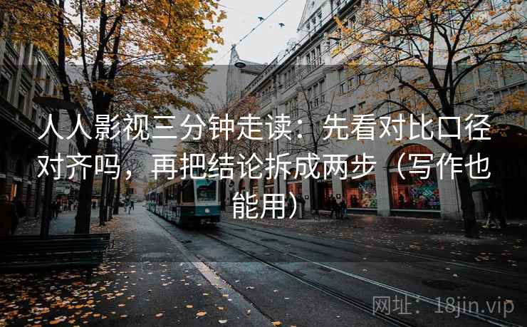 人人影视三分钟走读:先看对比口径对齐吗,再把结论拆成两步(写作也能用) 第2张 人人影视三分钟走读:先看对比口径对齐吗,再把结论拆成两步(写作也能用) 第2张